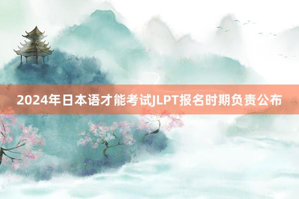 2024年日本语才能考试JLPT报名时期负责公布